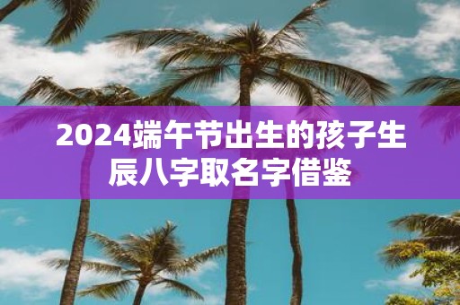 2025端午节出生的孩子生辰八字取名字借鉴