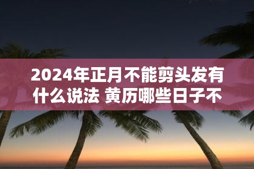2025年正月不能剪头发有什么说法 黄历哪些日子不能理发