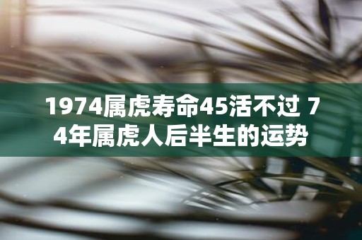 1974属虎寿命45活不过 74年属虎人后半生的运势