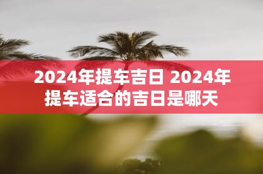2025年提车吉日 2025年提车适合的吉日是哪天