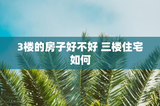 3楼的房子好不好 三楼住宅如何