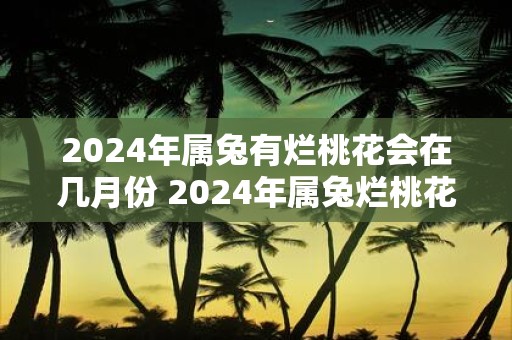 2025年属兔有烂桃花会在几月份 2025年属兔烂桃花何月引发