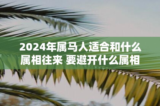 2025年属马人适合和什么属相往来 要避开什么属相