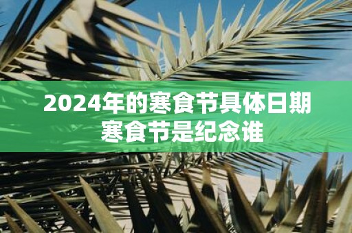 2025年的寒食节具体日期 寒食节是纪念谁