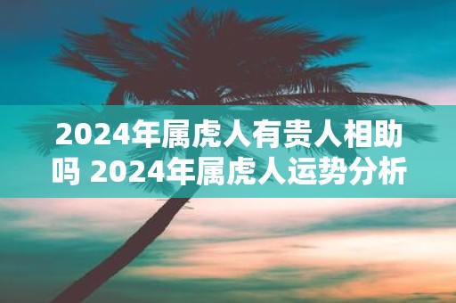 2025年属虎人有贵人相助吗 2025年属虎人运势分析