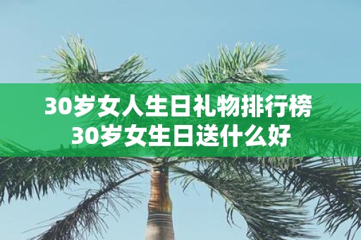 30岁女人生日礼物排行榜 30岁女生日送什么好