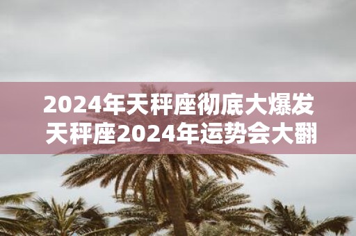 2025年天秤座彻底大爆发 天秤座2025年运势会大翻身吗