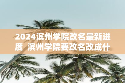 2025滨州学院改名最新进度 滨州学院要改名改成什么