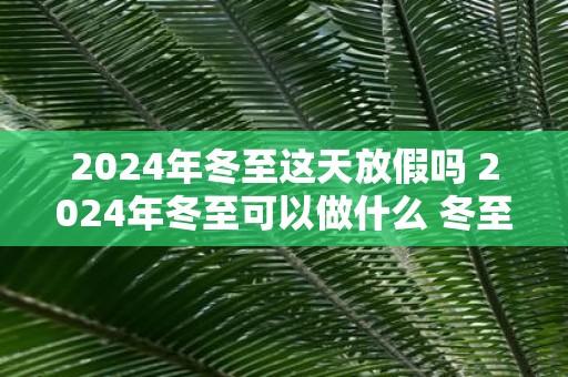 2025年冬至这天放假吗 2025年冬至可以做什么 冬至有什么禁忌