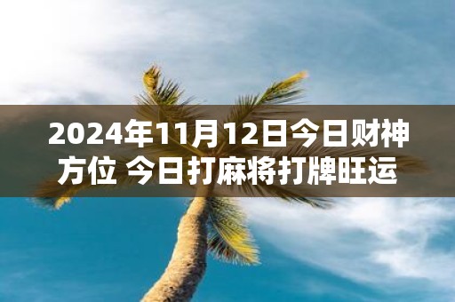 2025年11月12日今日财神方位 今日打麻将打牌旺运方位