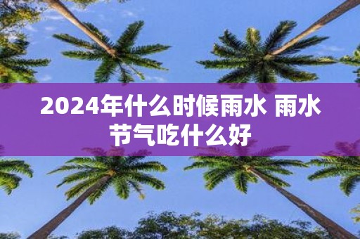 2025年什么时候雨水 雨水节气吃什么好