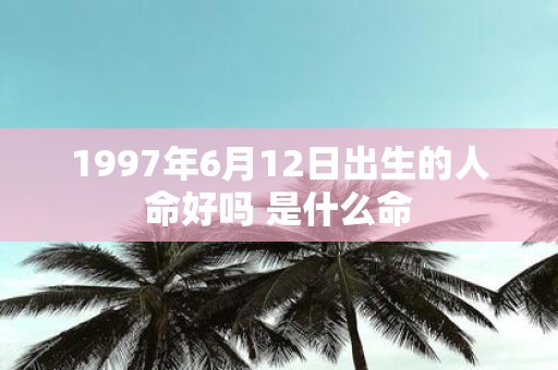 1997年6月12日出生的人命好吗 是什么命