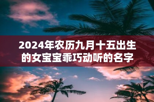 2025年农历九月十五出生的女宝宝乖巧动听的名字