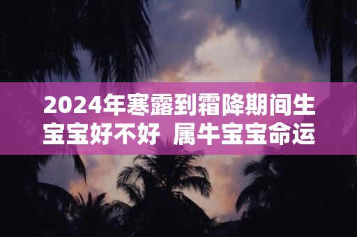 2025年寒露到霜降期间生宝宝好不好 属牛宝宝命运解析