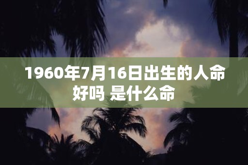 1960年7月16日出生的人命好吗 是什么命