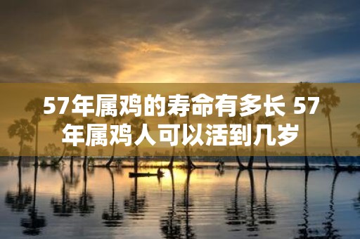 57年属鸡的寿命有多长 57年属鸡人可以活到几岁