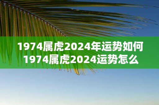 1974属虎2025年运势如何 1974属虎2025运势怎么样