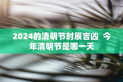 2025的清明节时辰吉凶 今年清明节是哪一天