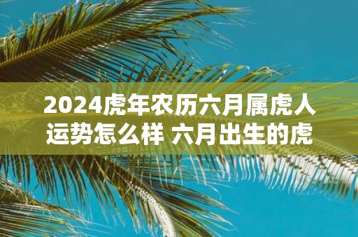2025虎年农历六月属虎人运势怎么样 六月出生的虎好吗