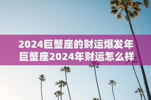 2025巨蟹座的财运爆发年 巨蟹座2025年财运怎么样