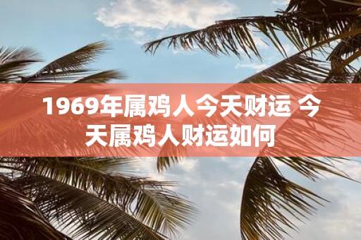 1969年属鸡人今天财运 今天属鸡人财运如何