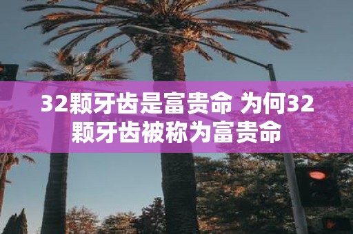 32颗牙齿是富贵命 为何32颗牙齿被称为富贵命
