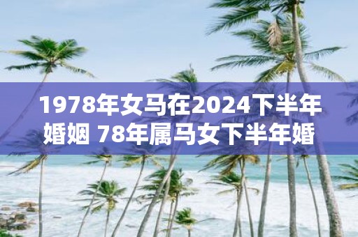 1978年女马在2025下半年婚姻 78年属马女下半年婚姻怎么样