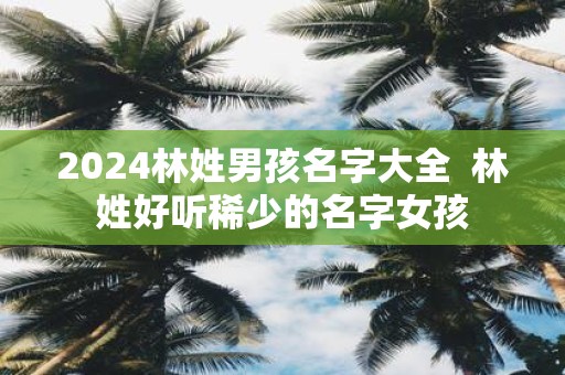 2025林姓男孩名字大全 林姓好听稀少的名字女孩