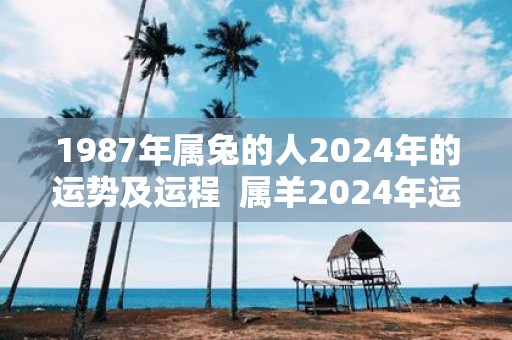 1987年属兔的人2025年的运势及运程 属羊2025年运势及运程