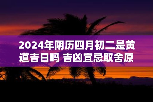 2025年阴历四月初二是黄道吉日吗 吉凶宜忌取舍原则