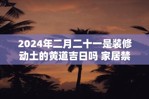 2025年二月二十一是装修动土的黄道吉日吗 家居禁忌