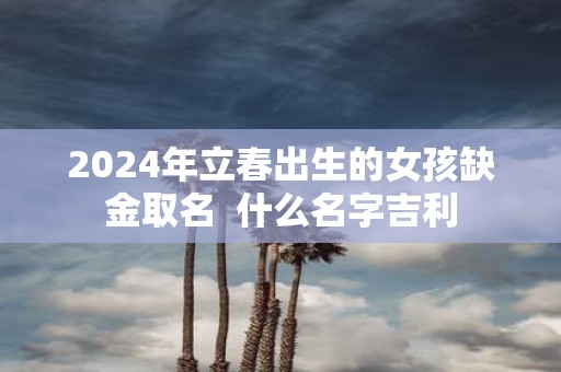 2025年立春出生的女孩缺金取名 什么名字吉利