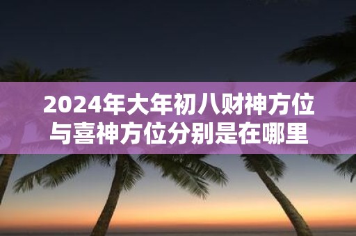 2025年大年初八财神方位与喜神方位分别是在哪里