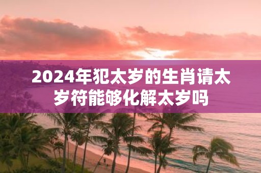 2025年犯太岁的生肖请太岁符能够化解太岁吗