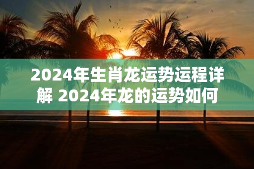 2025年生肖龙运势运程详解 2025年龙的运势如何