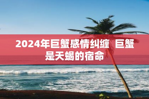 2025年巨蟹感情纠缠 巨蟹是天蝎的宿命