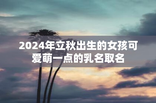 2025年立秋出生的女孩可爱萌一点的乳名取名
