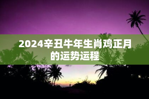 2025辛丑牛年生肖鸡正月的运势运程