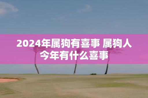 2025年属狗有喜事 属狗人今年有什么喜事