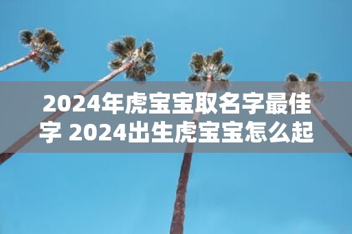 2025年虎宝宝取名字最佳字 2025出生虎宝宝怎么起名好