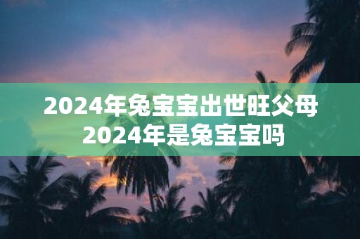 2025年兔宝宝出世旺父母 2025年是兔宝宝吗