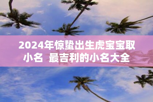 2025年惊蛰出生虎宝宝取小名 最吉利的小名大全