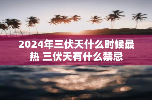 2025年三伏天什么时候最热 三伏天有什么禁忌