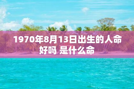 1970年8月13日出生的人命好吗 是什么命
