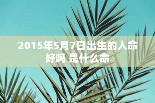 2015年5月7日出生的人命好吗 是什么命
