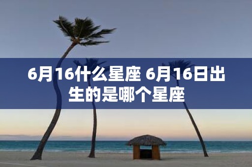 6月16什么星座 6月16日出生的是哪个星座
