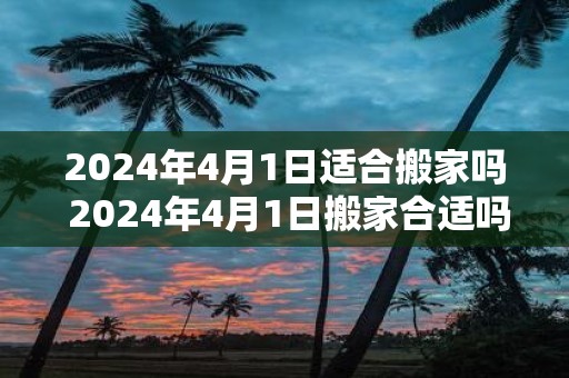 2025年4月1日适合搬家吗 2025年4月1日搬家合适吗