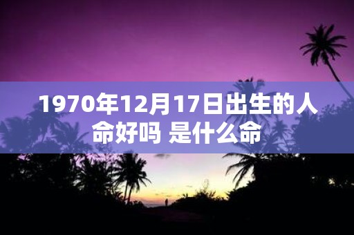 1970年12月17日出生的人命好吗 是什么命