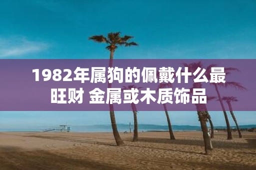 1982年属狗的佩戴什么最旺财 金属或木质饰品