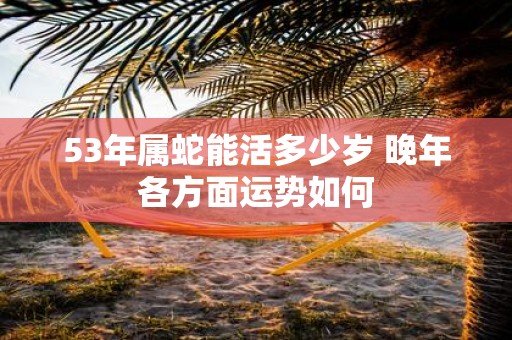 53年属蛇能活多少岁 晚年各方面运势如何